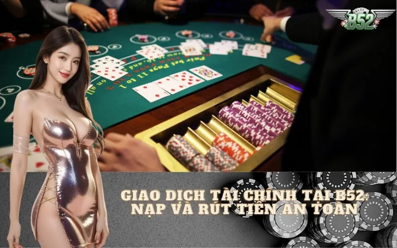 Giao Dịch Tài Chính Tại B52Club: Nạp và Rút Tiền An Toàn